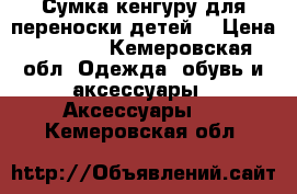 Сумка кенгуру для переноски детей  › Цена ­ 1 500 - Кемеровская обл. Одежда, обувь и аксессуары » Аксессуары   . Кемеровская обл.